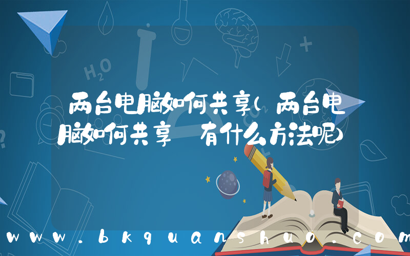 两台电脑如何共享(两台电脑如何共享 有什么方法呢)